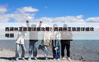 西藏林芝旅游詳細攻略？西藏林芝旅游詳細攻略圖