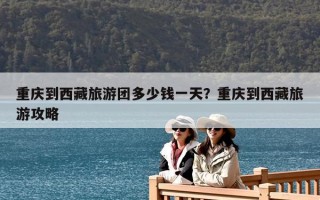 重慶到西藏旅游團多少錢一天？重慶到西藏旅游攻略