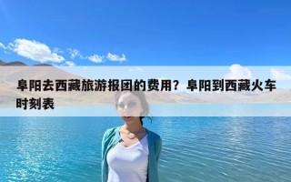 阜陽去西藏旅游報團的費用？阜陽到西藏火車時刻表