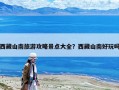 西藏山南旅游攻略景點大全？西藏山南好玩嗎