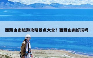 西藏山南旅游攻略景點大全？西藏山南好玩嗎