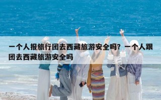 一個人報旅行團去西藏旅游安全嗎？一個人跟團去西藏旅游安全嗎