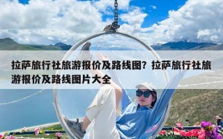 拉薩旅行社旅游報價及路線圖？拉薩旅行社旅游報價及路線圖片大全