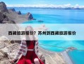 西藏旅游報價？蘇州到西藏旅游報價