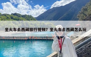 坐火車去西藏旅行視頻？坐火車去西藏怎么玩