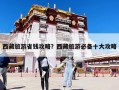 西藏旅游省錢攻略？西藏旅游必備十大攻略