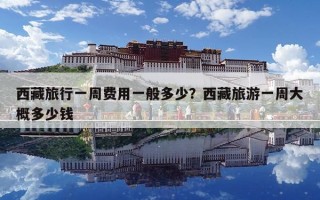 西藏旅行一周費用一般多少？西藏旅游一周大概多少錢