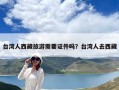 臺灣人西藏旅游需要證件嗎？臺灣人去西藏