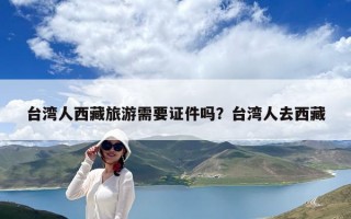 臺灣人西藏旅游需要證件嗎？臺灣人去西藏