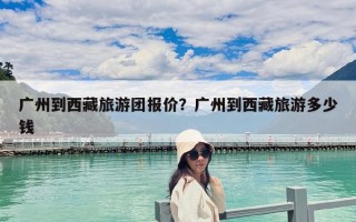 廣州到西藏旅游團報價？廣州到西藏旅游多少錢