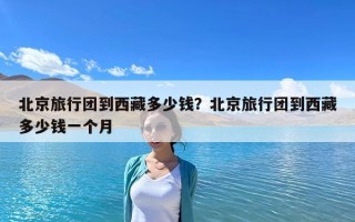 北京旅行團到西藏多少錢？北京旅行團到西藏多少錢一個月