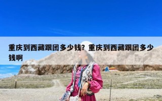 重慶到西藏跟團多少錢？重慶到西藏跟團多少錢啊