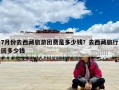 7月份去西藏旅游團費是多少錢？去西藏旅行團多少錢