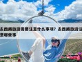 去西藏旅游需要注意什么事項(xiàng)？去西藏旅游注意哪些事