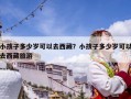 小孩子多少歲可以去西藏？小孩子多少歲可以去西藏旅游