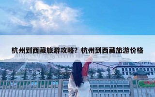 杭州到西藏旅游攻略？杭州到西藏旅游價格