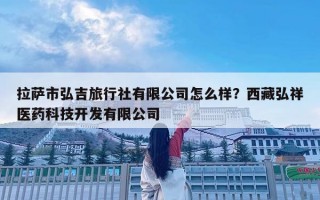 拉薩市弘吉旅行社有限公司怎么樣？西藏弘祥醫藥科技開發有限公司