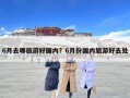 6月去哪旅游好國內(nèi)？6月份國內(nèi)旅游好去處