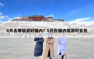 6月去哪旅游好國內(nèi)？6月份國內(nèi)旅游好去處