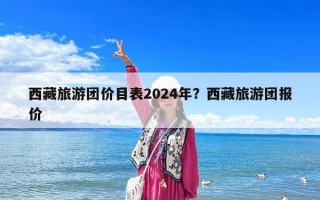 西藏旅游團價目表2024年？西藏旅游團報價