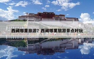 西藏哪里旅游？西藏哪里旅游景點好玩