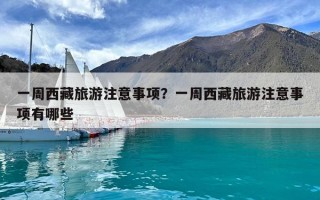 一周西藏旅游注意事項？一周西藏旅游注意事項有哪些