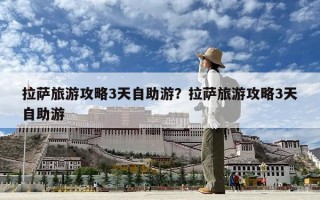 拉薩旅游攻略3天自助游？拉薩旅游攻略3天自助游