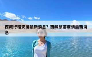 西藏行程安排最新消息？西藏旅游疫情最新消息