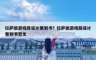 拉薩旅游線路設計策劃書？拉薩旅游線路設計策劃書范文