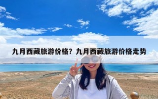 九月西藏旅游價格？九月西藏旅游價格走勢