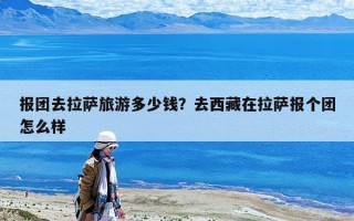 報團去拉薩旅游多少錢？去西藏在拉薩報個團怎么樣