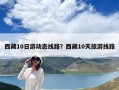 西藏10日游動態線路？西藏10天旅游線路