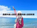 西藏外國(guó)人旅游？西藏外國(guó)人旅游政策