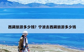 西藏旅游多少錢？寧波去西藏旅游多少錢