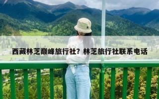 西藏林芝巔峰旅行社？林芝旅行社聯系電話