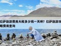 拉薩旅游費(fèi)用大概多少錢一天啊？拉薩旅游攻略費(fèi)用查詢