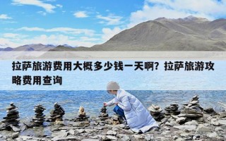 拉薩旅游費用大概多少錢一天啊？拉薩旅游攻略費用查詢