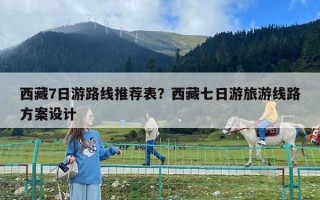 西藏7日游路線推薦表？西藏七日游旅游線路方案設(shè)計