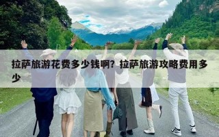 拉薩旅游花費多少錢啊？拉薩旅游攻略費用多少