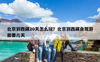 北京到西藏20天怎么玩？北京到西藏自駕游需要幾天