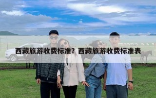 西藏旅游收費標準？西藏旅游收費標準表