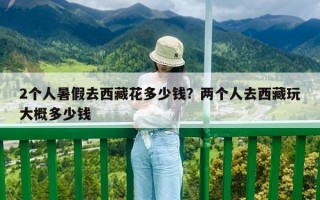 2個人暑假去西藏花多少錢？兩個人去西藏玩大概多少錢