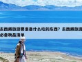 去西藏旅游要準備什么吃的東西？去西藏旅游必備物品清單