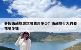 暑假西藏旅游攻略費用多少？西藏旅行大約要花多少錢