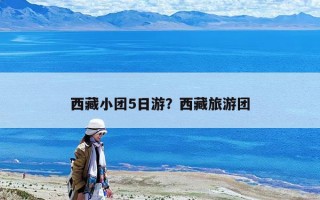 西藏小團5日游？西藏旅游團