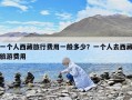 一個人西藏旅行費用一般多少？一個人去西藏旅游費用