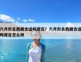 六月份去西藏合適嗎現(xiàn)在？六月份去西藏合適嗎現(xiàn)在怎么樣