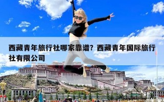 西藏青年旅行社哪家靠譜？西藏青年國際旅行社有限公司