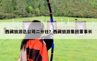 西藏旅游總公司二分社？西藏旅游集團董事長