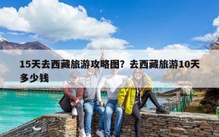 15天去西藏旅游攻略圖？去西藏旅游10天多少錢